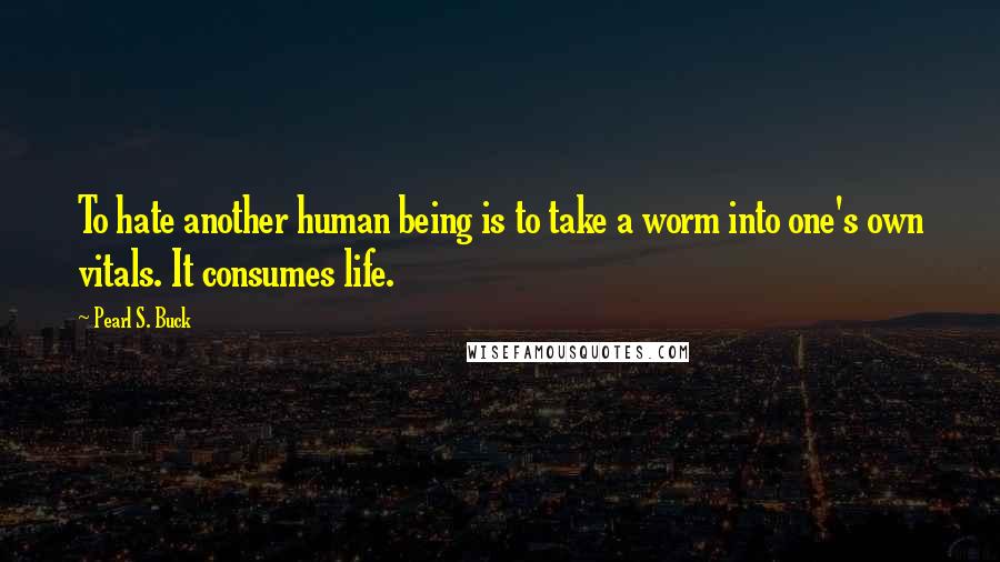 Pearl S. Buck Quotes: To hate another human being is to take a worm into one's own vitals. It consumes life.