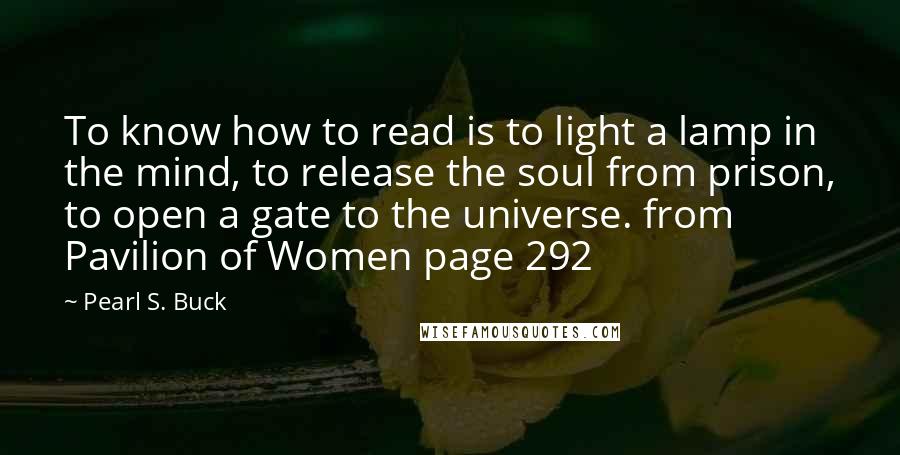 Pearl S. Buck Quotes: To know how to read is to light a lamp in the mind, to release the soul from prison, to open a gate to the universe. from Pavilion of Women page 292