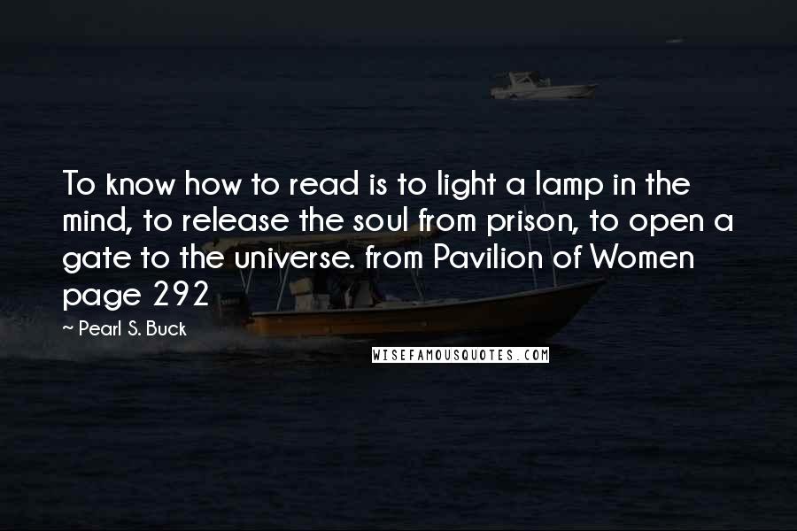 Pearl S. Buck Quotes: To know how to read is to light a lamp in the mind, to release the soul from prison, to open a gate to the universe. from Pavilion of Women page 292