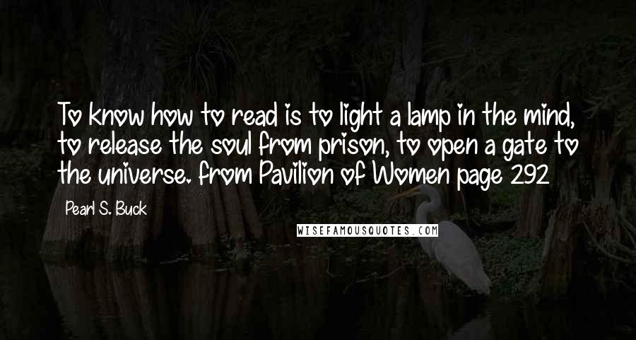 Pearl S. Buck Quotes: To know how to read is to light a lamp in the mind, to release the soul from prison, to open a gate to the universe. from Pavilion of Women page 292