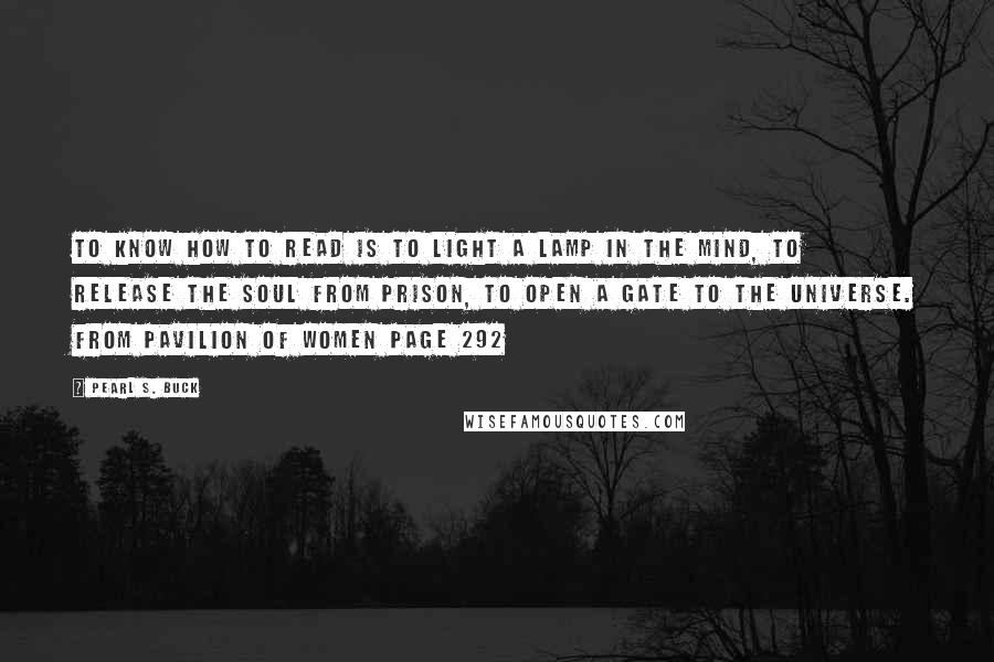 Pearl S. Buck Quotes: To know how to read is to light a lamp in the mind, to release the soul from prison, to open a gate to the universe. from Pavilion of Women page 292