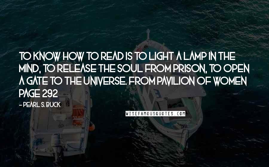 Pearl S. Buck Quotes: To know how to read is to light a lamp in the mind, to release the soul from prison, to open a gate to the universe. from Pavilion of Women page 292