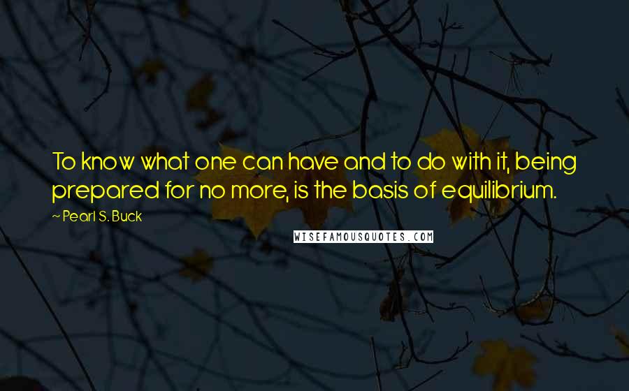 Pearl S. Buck Quotes: To know what one can have and to do with it, being prepared for no more, is the basis of equilibrium.