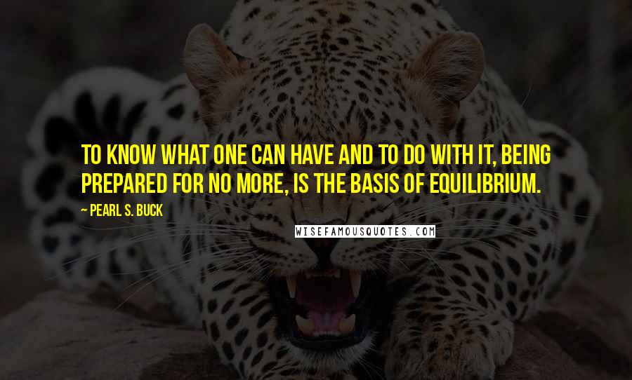 Pearl S. Buck Quotes: To know what one can have and to do with it, being prepared for no more, is the basis of equilibrium.