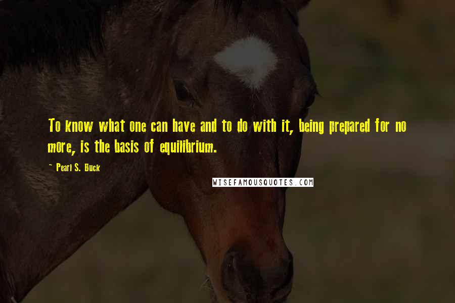 Pearl S. Buck Quotes: To know what one can have and to do with it, being prepared for no more, is the basis of equilibrium.