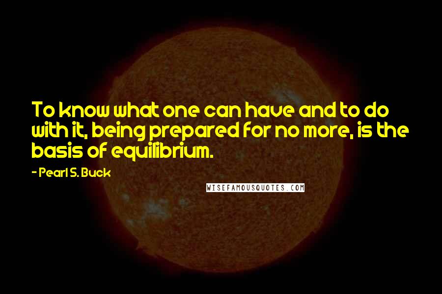 Pearl S. Buck Quotes: To know what one can have and to do with it, being prepared for no more, is the basis of equilibrium.