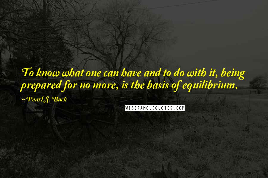 Pearl S. Buck Quotes: To know what one can have and to do with it, being prepared for no more, is the basis of equilibrium.