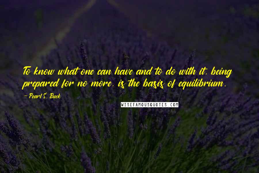 Pearl S. Buck Quotes: To know what one can have and to do with it, being prepared for no more, is the basis of equilibrium.