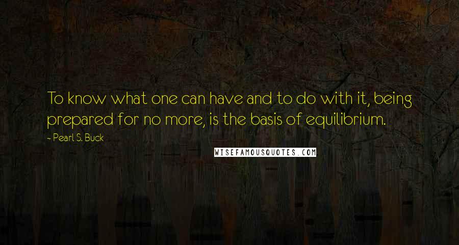 Pearl S. Buck Quotes: To know what one can have and to do with it, being prepared for no more, is the basis of equilibrium.