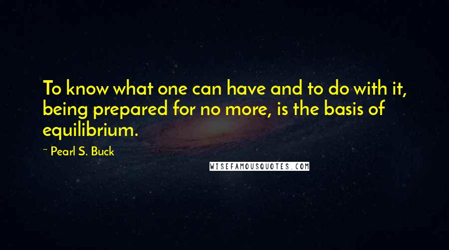 Pearl S. Buck Quotes: To know what one can have and to do with it, being prepared for no more, is the basis of equilibrium.