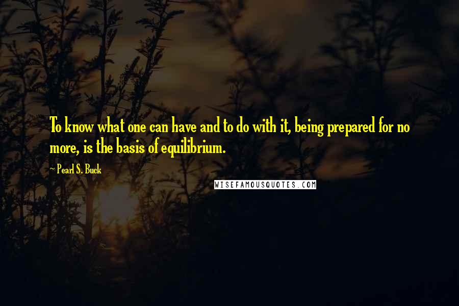 Pearl S. Buck Quotes: To know what one can have and to do with it, being prepared for no more, is the basis of equilibrium.