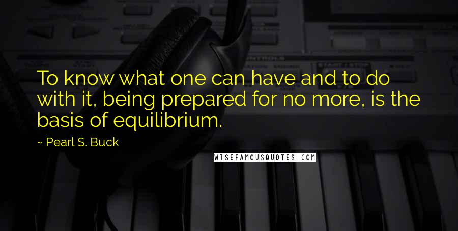 Pearl S. Buck Quotes: To know what one can have and to do with it, being prepared for no more, is the basis of equilibrium.