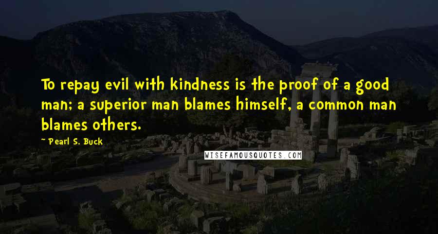 Pearl S. Buck Quotes: To repay evil with kindness is the proof of a good man; a superior man blames himself, a common man blames others.