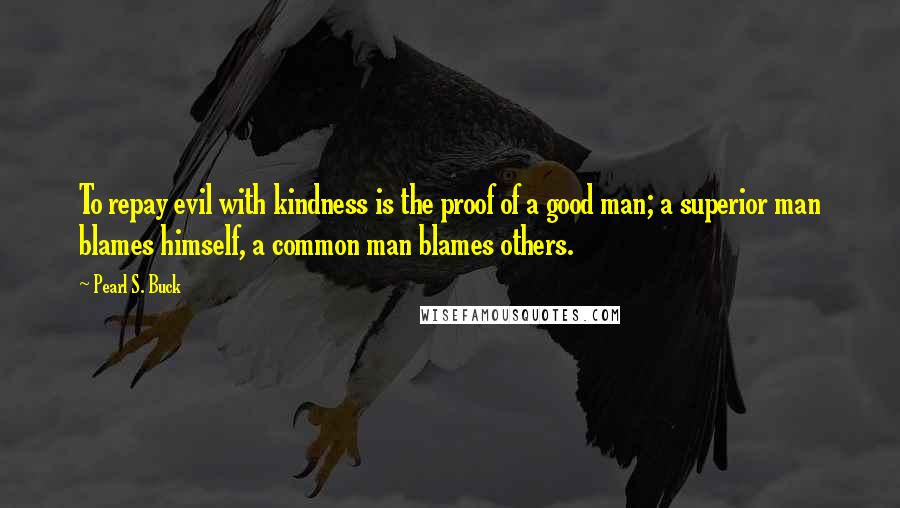 Pearl S. Buck Quotes: To repay evil with kindness is the proof of a good man; a superior man blames himself, a common man blames others.