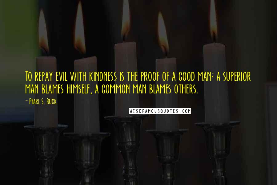 Pearl S. Buck Quotes: To repay evil with kindness is the proof of a good man; a superior man blames himself, a common man blames others.