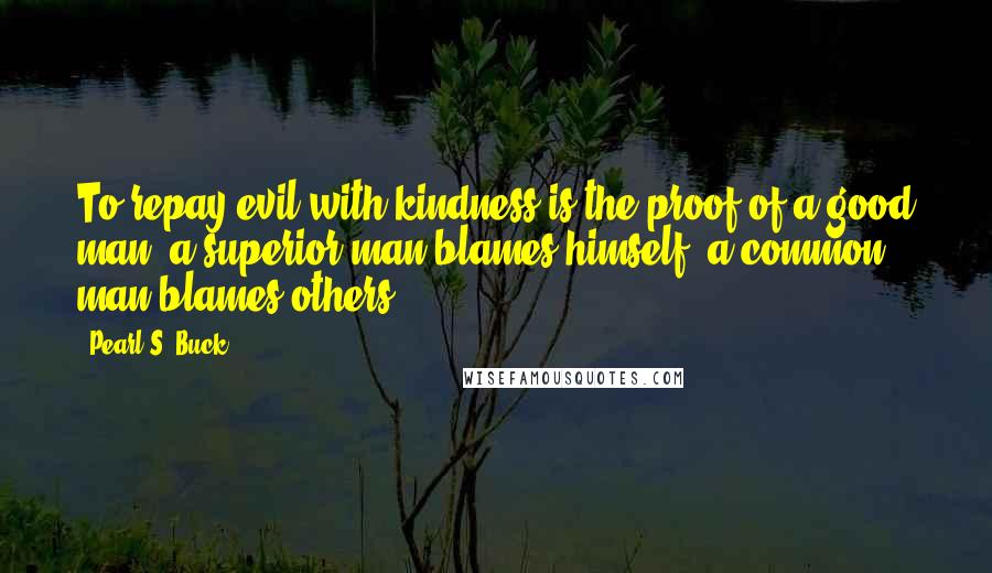 Pearl S. Buck Quotes: To repay evil with kindness is the proof of a good man; a superior man blames himself, a common man blames others.