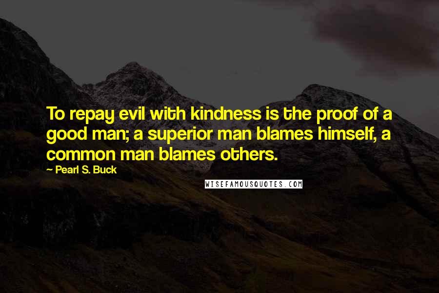 Pearl S. Buck Quotes: To repay evil with kindness is the proof of a good man; a superior man blames himself, a common man blames others.