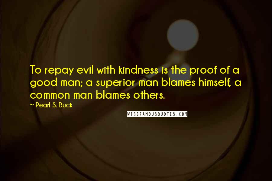 Pearl S. Buck Quotes: To repay evil with kindness is the proof of a good man; a superior man blames himself, a common man blames others.