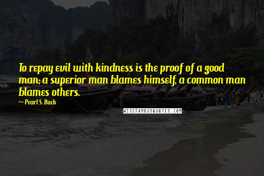 Pearl S. Buck Quotes: To repay evil with kindness is the proof of a good man; a superior man blames himself, a common man blames others.
