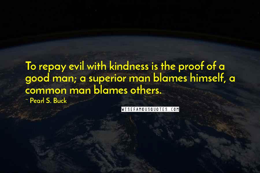 Pearl S. Buck Quotes: To repay evil with kindness is the proof of a good man; a superior man blames himself, a common man blames others.