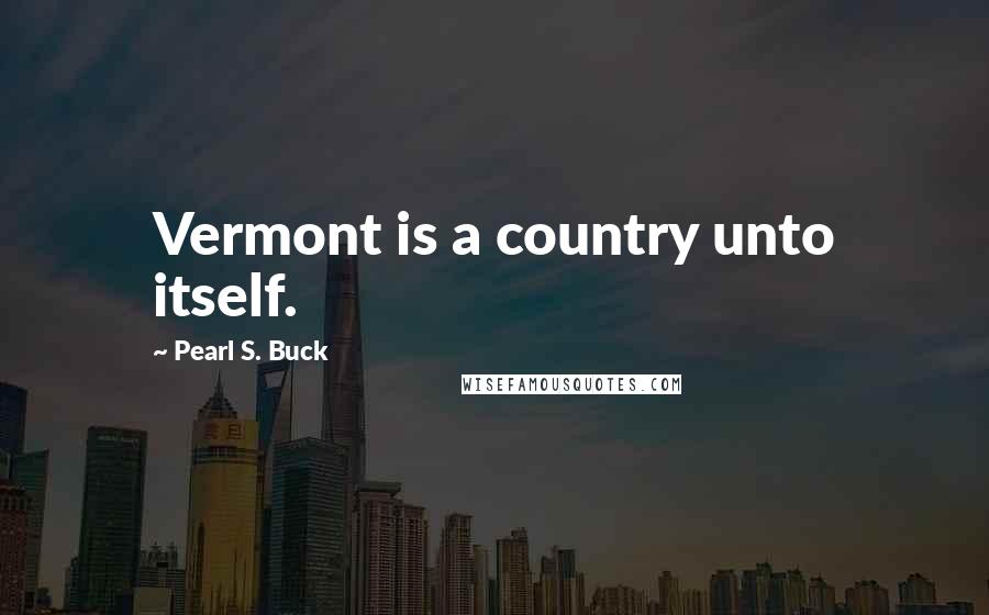 Pearl S. Buck Quotes: Vermont is a country unto itself.