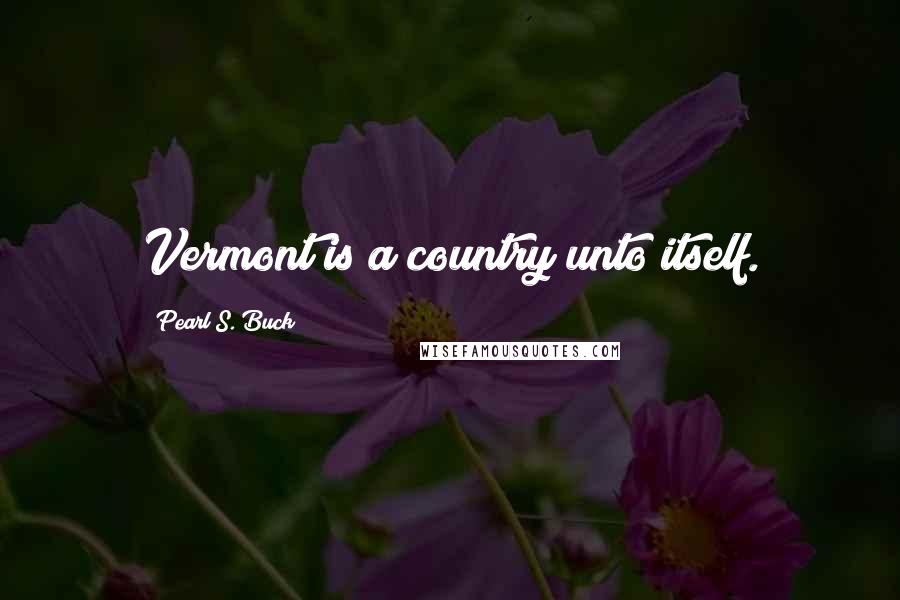 Pearl S. Buck Quotes: Vermont is a country unto itself.