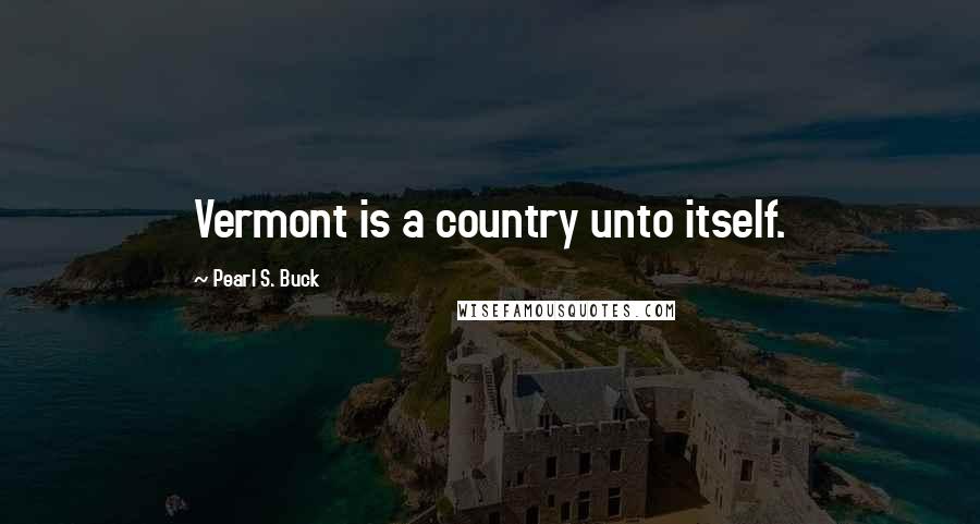 Pearl S. Buck Quotes: Vermont is a country unto itself.