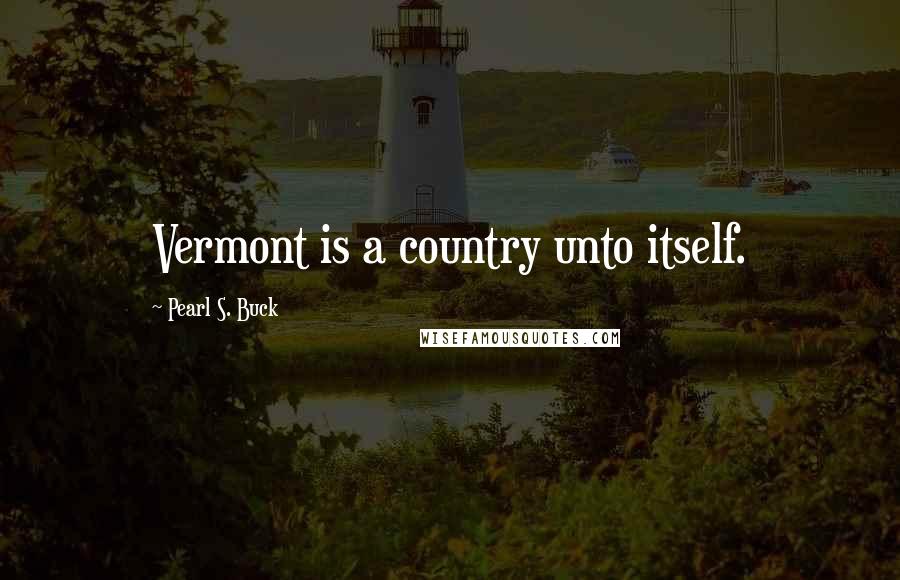 Pearl S. Buck Quotes: Vermont is a country unto itself.