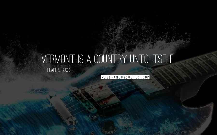 Pearl S. Buck Quotes: Vermont is a country unto itself.