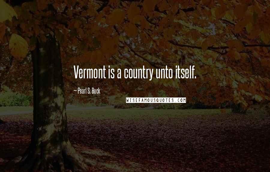 Pearl S. Buck Quotes: Vermont is a country unto itself.