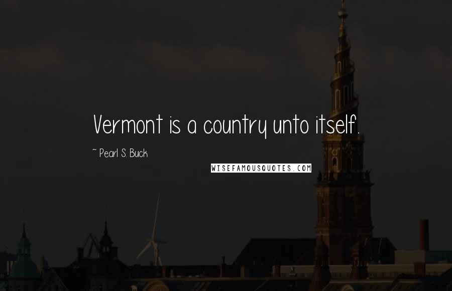 Pearl S. Buck Quotes: Vermont is a country unto itself.