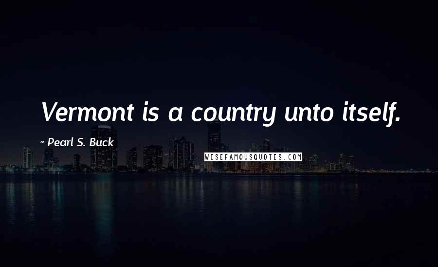 Pearl S. Buck Quotes: Vermont is a country unto itself.