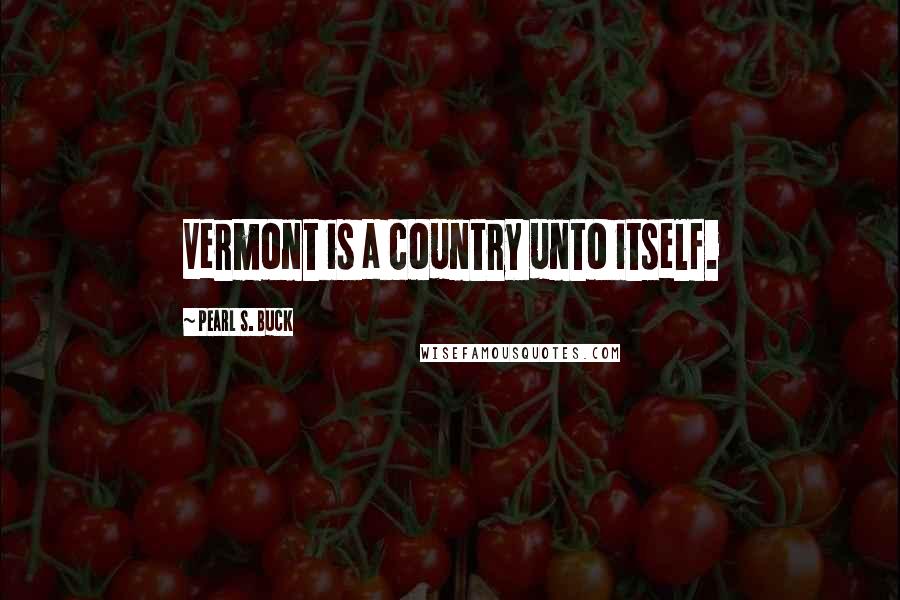 Pearl S. Buck Quotes: Vermont is a country unto itself.