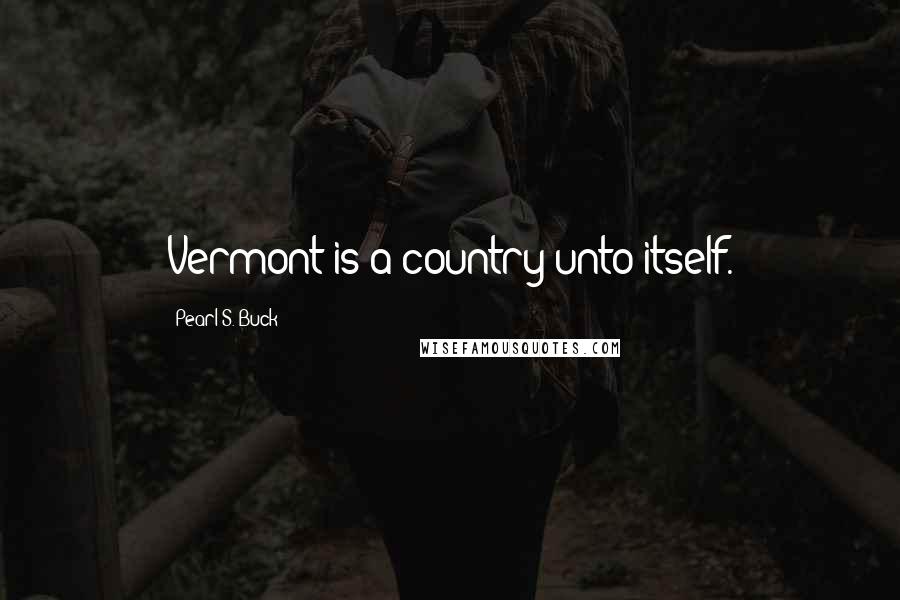 Pearl S. Buck Quotes: Vermont is a country unto itself.