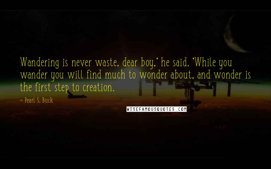 Pearl S. Buck Quotes: Wandering is never waste, dear boy,' he said. 'While you wander you will find much to wonder about, and wonder is the first step to creation.