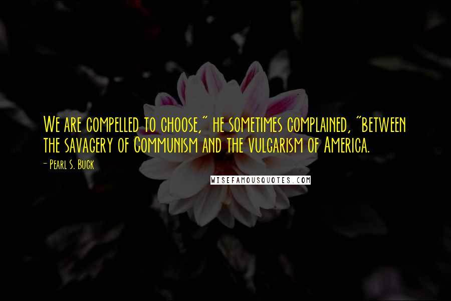Pearl S. Buck Quotes: We are compelled to choose," he sometimes complained, "between the savagery of Communism and the vulgarism of America.