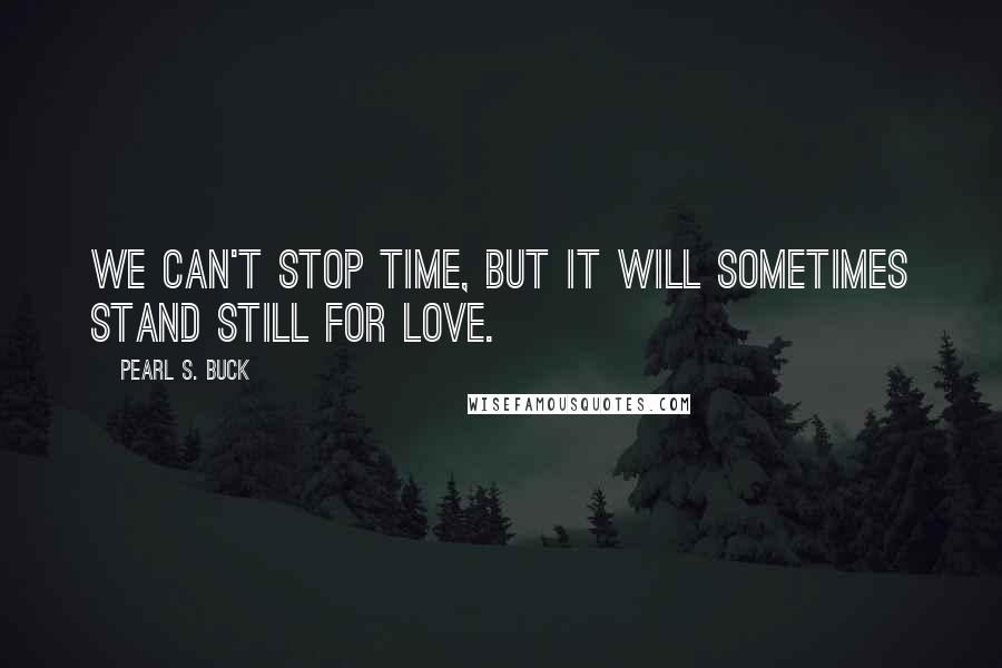 Pearl S. Buck Quotes: We can't stop time, but it will sometimes stand still for love.