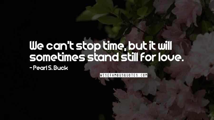 Pearl S. Buck Quotes: We can't stop time, but it will sometimes stand still for love.