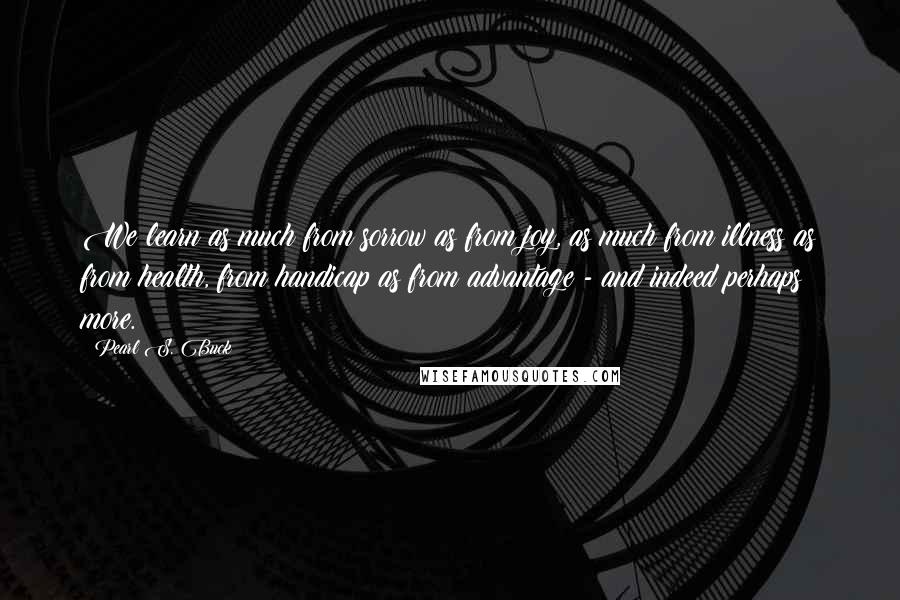 Pearl S. Buck Quotes: We learn as much from sorrow as from joy, as much from illness as from health, from handicap as from advantage - and indeed perhaps more.