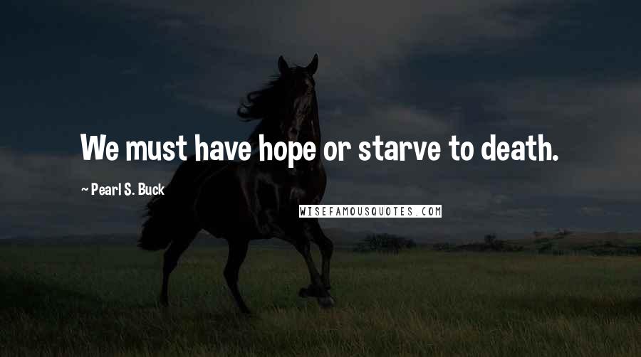 Pearl S. Buck Quotes: We must have hope or starve to death.