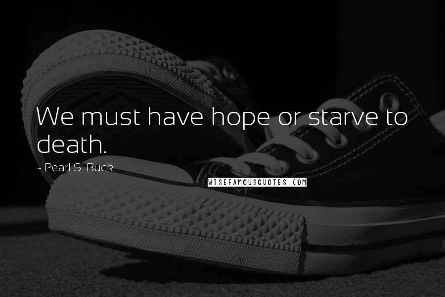 Pearl S. Buck Quotes: We must have hope or starve to death.