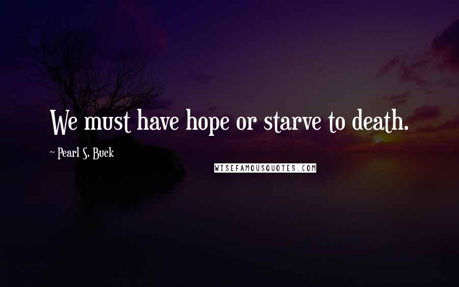 Pearl S. Buck Quotes: We must have hope or starve to death.