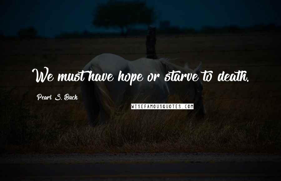 Pearl S. Buck Quotes: We must have hope or starve to death.