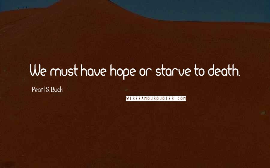 Pearl S. Buck Quotes: We must have hope or starve to death.