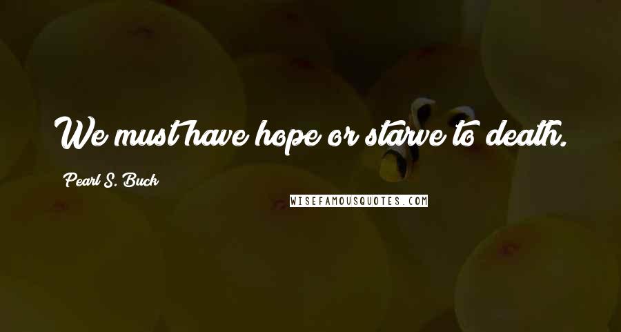 Pearl S. Buck Quotes: We must have hope or starve to death.