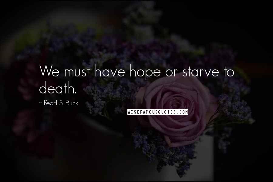 Pearl S. Buck Quotes: We must have hope or starve to death.