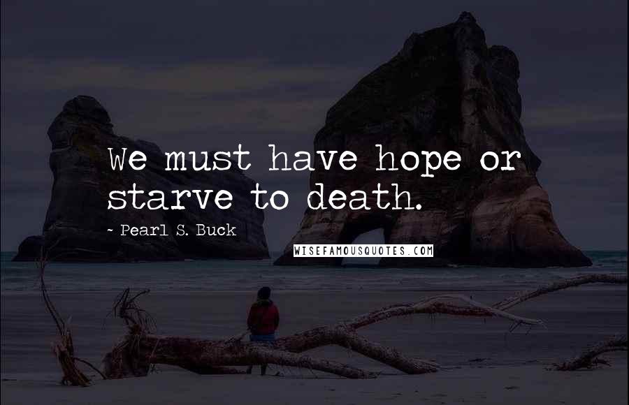 Pearl S. Buck Quotes: We must have hope or starve to death.