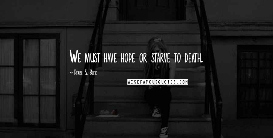 Pearl S. Buck Quotes: We must have hope or starve to death.