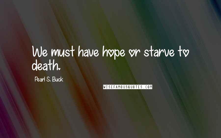 Pearl S. Buck Quotes: We must have hope or starve to death.