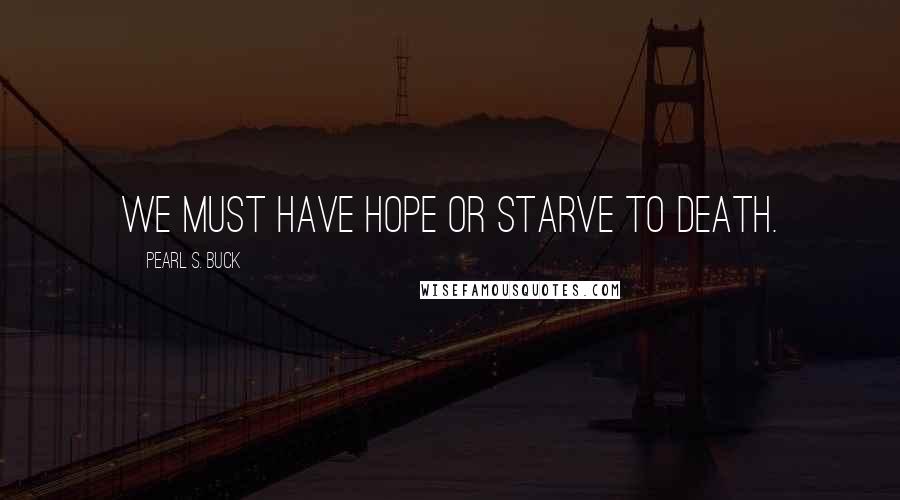 Pearl S. Buck Quotes: We must have hope or starve to death.